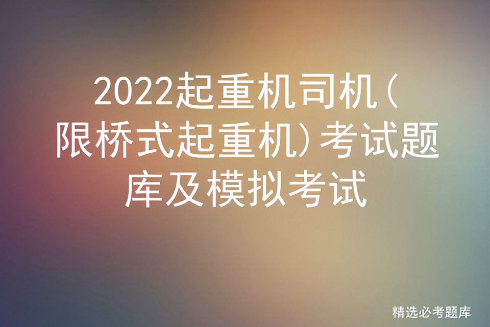 2022起重机司机(限桥式起重机)考试题库及模拟考试