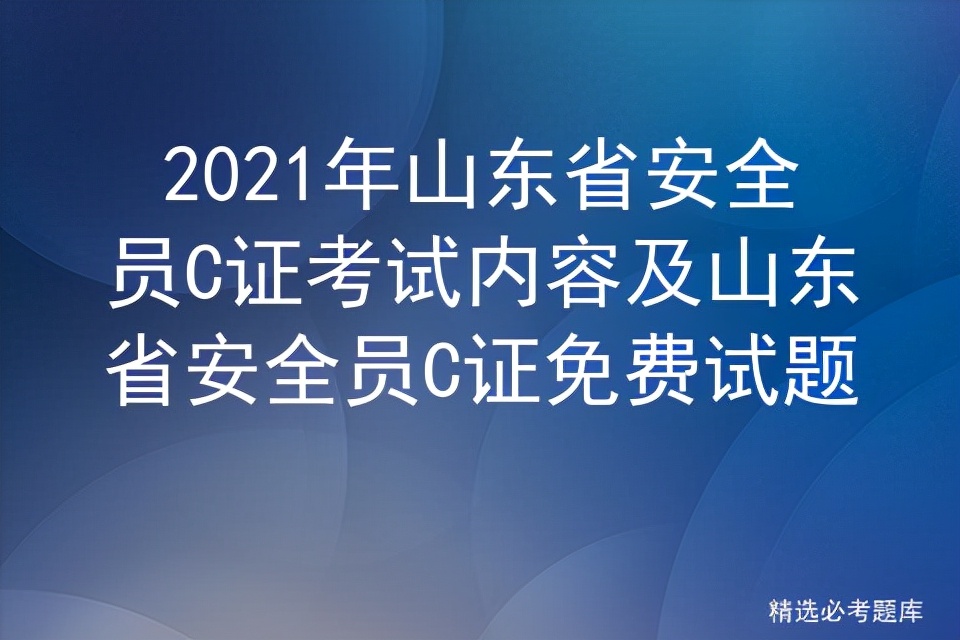 2021年山东省安全员C证考试内容及山东省安全员C证免费试题