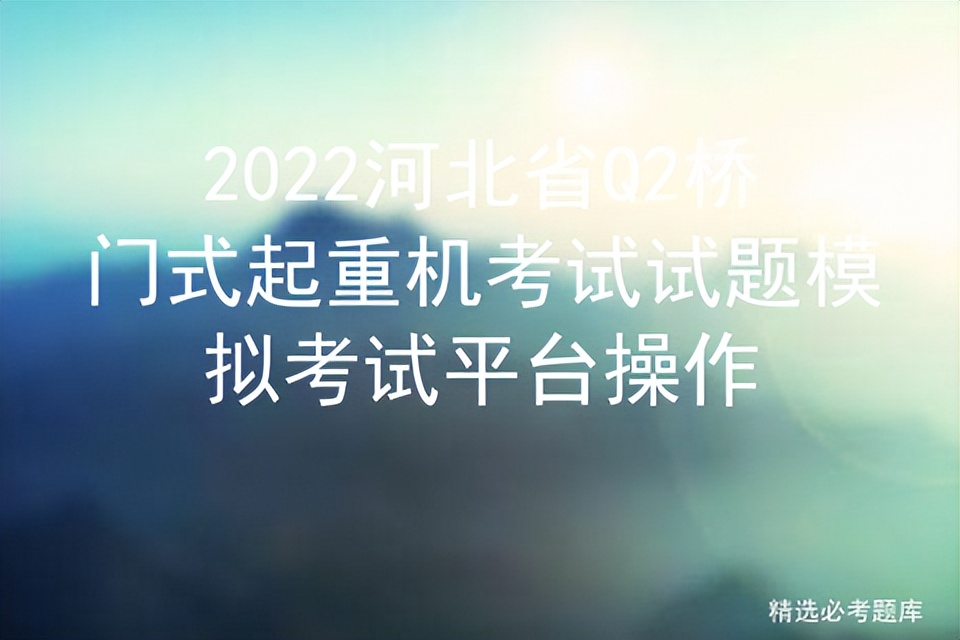 2022河北省Q2桥门式起重机考试试题模拟考试平台操作