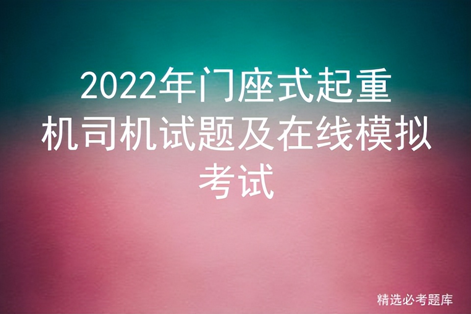 2022年门座式起重机司机试题及在线模拟考试