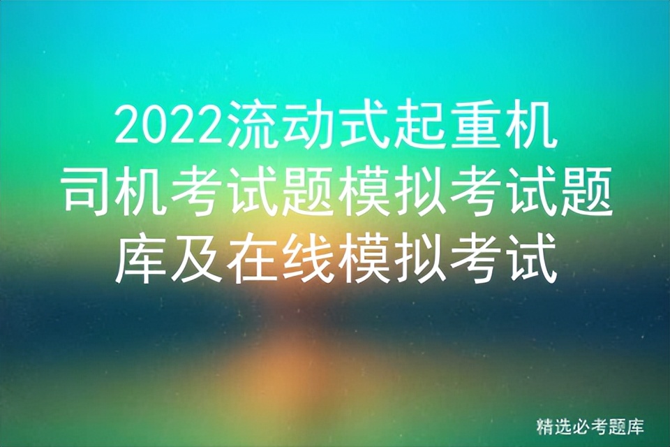 2022流动式起重机司机考试题模拟考试题库及在线模拟考试