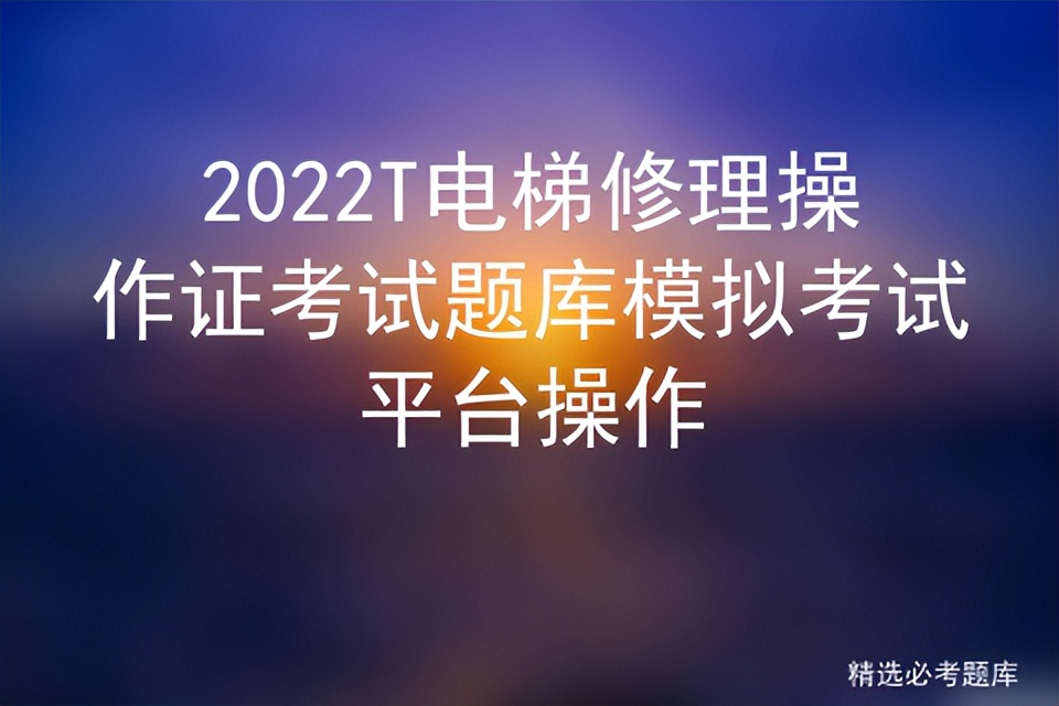 2022T电梯修理操作证考试题库模拟考试平台操作