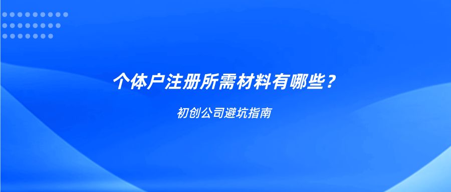 初创企业避坑指南：个体户注册所需材料有哪些？