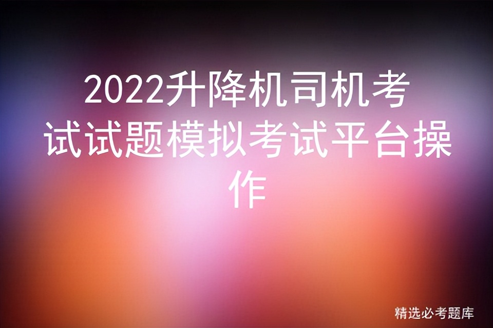 2022升降机司机考试试题模拟考试平台操作