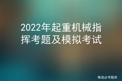 2022年起重机械指挥考题及模拟考试