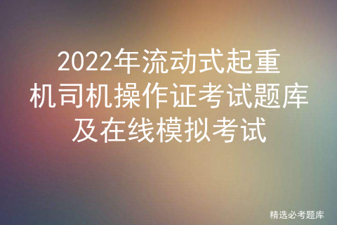 2022年流动式起重机司机操作证考试题库及在线模拟考试