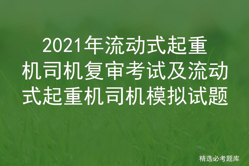 2021年流动式起重机司机复审考试及流动式起重机司机模拟试题