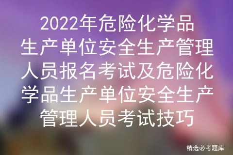 2022年危险化学品生产单位安全生产管理人员报名考试及考试技巧