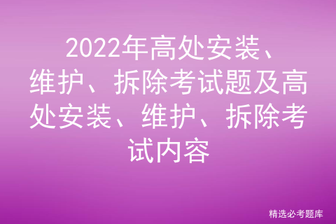 2022年高处安装、维护、拆除考试题及高处安装、维护拆除考试内容