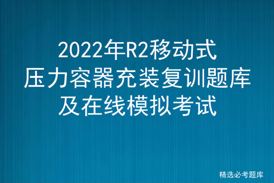 2022年R2移动式压力容器充装复训题库及在线模拟考试