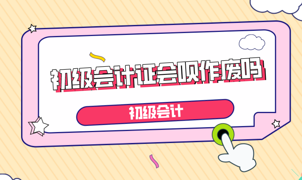 会计证过期几年作废（初级会计证书会被作废吗）