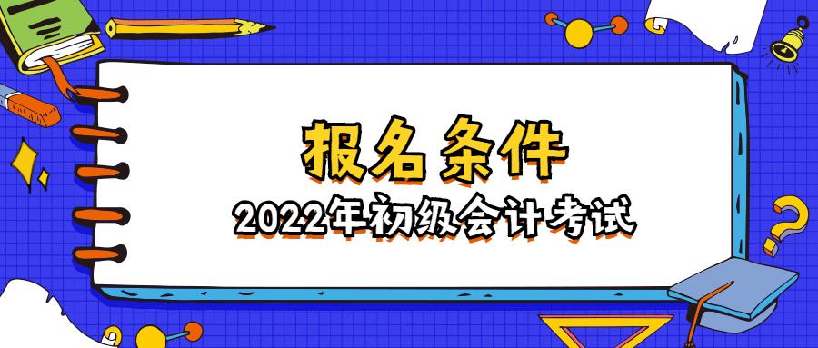 初级会计考试报名要求（2022年初级会计报名条件是什么）