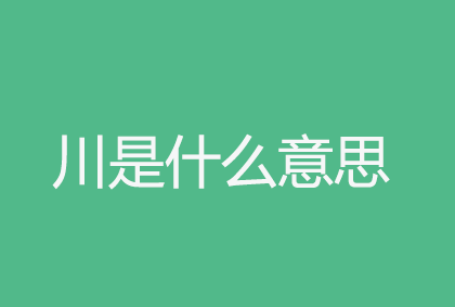 川字怎么组词 川字的组词有哪些，川字怎么组词（关于“川”字的意思解读）