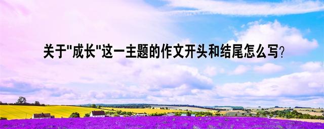 成长在路上开头结尾，成长在路上开头结尾优美段落（关于“成长”这一主题的作文开头和结尾怎么写）