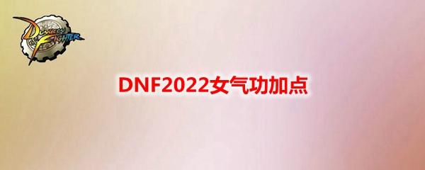 dnf2022女气功加点，女气功小技能流加点推荐