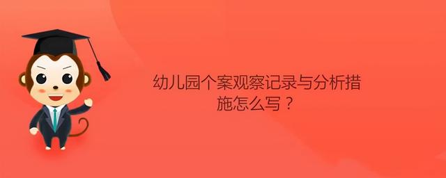 大班幼儿个案观察记录与分析措施，大班幼儿个案观察记录（幼儿园个案观察记录与分析措施怎么写）