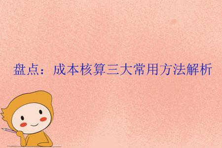 成本核算的方法，成本核算方法有哪些（盘点会计人的“救命技能”）