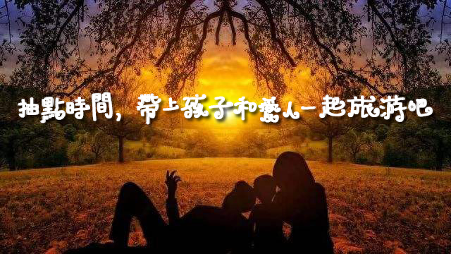 带孩子旅行不仅在于看风景，还在于……