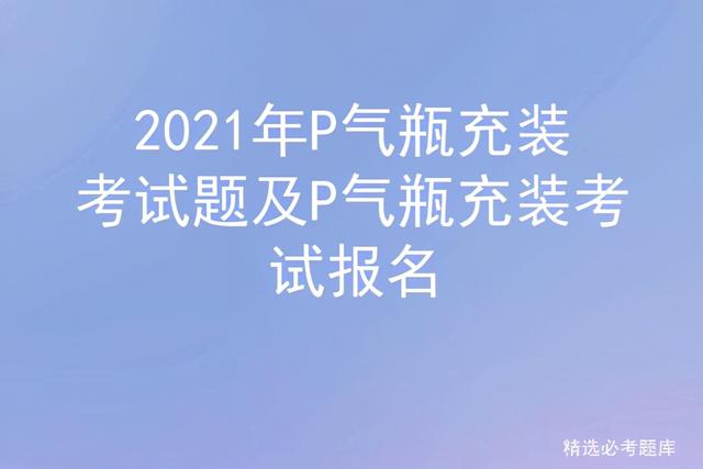 天然气脱硫基本方法，2021年P气瓶充装考试题及答案解析模拟考试