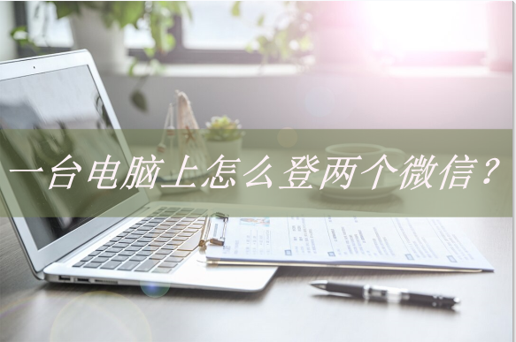微信电脑分身怎么弄，电脑微信分身怎么弄（一台电脑上怎么登两个微信）