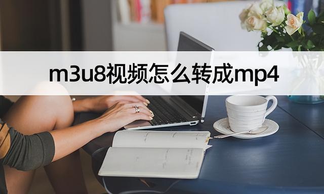 百度的m3u8视频怎么转换mp4，m3u8视频怎么转成mp4（简单几步完成m3u8转mp4）