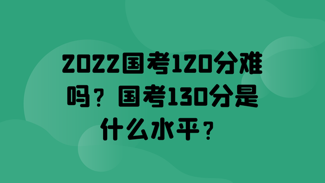 国考140分什么水平，国考最容易上岸的省份（2022国考120分难吗）