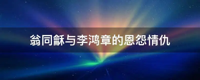 为何有人说翁同龢坑了李鸿章一辈子？