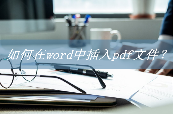 如何在word中插入pdf，如何在word文档中插入PDF（如何在word中插入pdf文件）