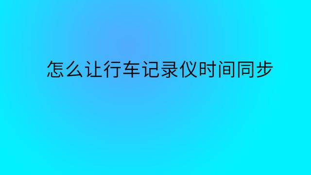 行车记录仪怎么调，行车记录仪怎么设置图解（怎么让行车记录仪时间同步）