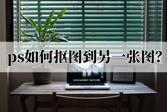 ps如何将一个图片放在另一个图片上，ps软件中（ps如何抠图到另一张图）