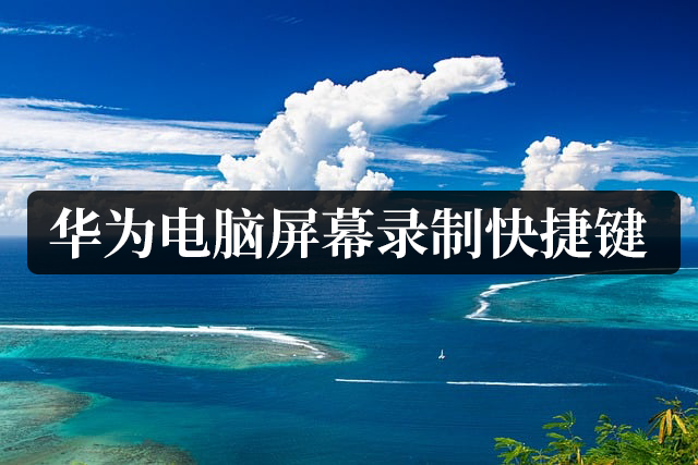 华为手机录屏快捷键，录屏华为手机怎么设置在哪里（华为电脑屏幕录制快捷键有哪些）