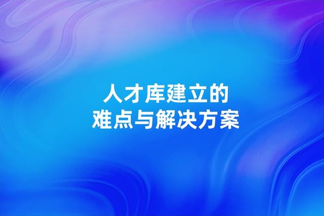 人才库管理制度，储备人才库管理办法（人才库建立的难点与解决方案）