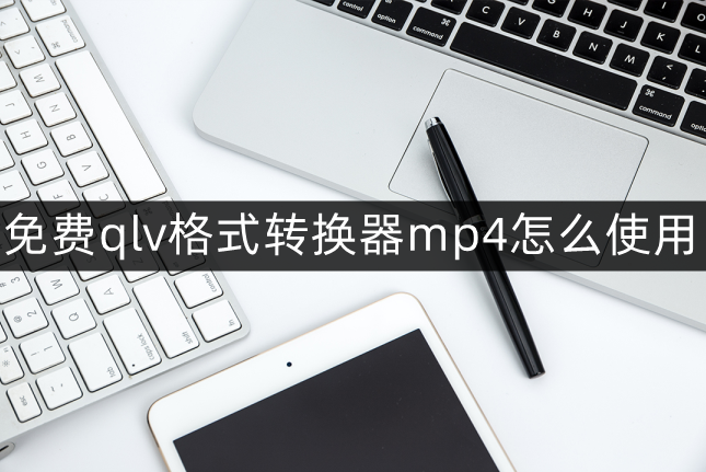 腾讯视频qlv格式转换mp4免费软件（qlv转化mp4办法）