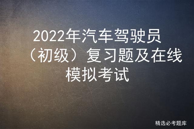 2022年汽车驾驶员考试题库，<初级>复习题及在线模拟考试