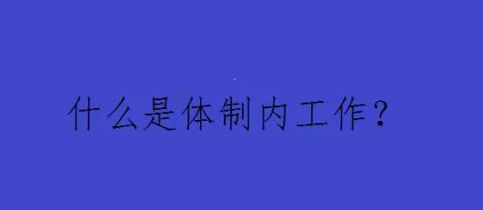 体制内工作是什么意思，体制内和编制是啥意思（那什么是体制内工作）