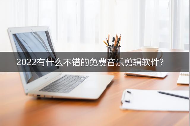 免费的音乐剪辑软件有哪些（2022有什么不错的音乐剪辑软件专业的音乐剪辑软件推荐）