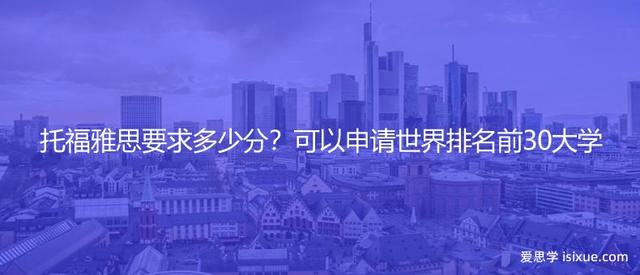 出国托福要求多少分，托福雅思多少分可以出国（可以申请世界排名前30大学）