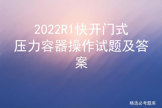 安全阀校验周期，安全阀效验（2022R1快开门式压力容器操作试题及答案）
