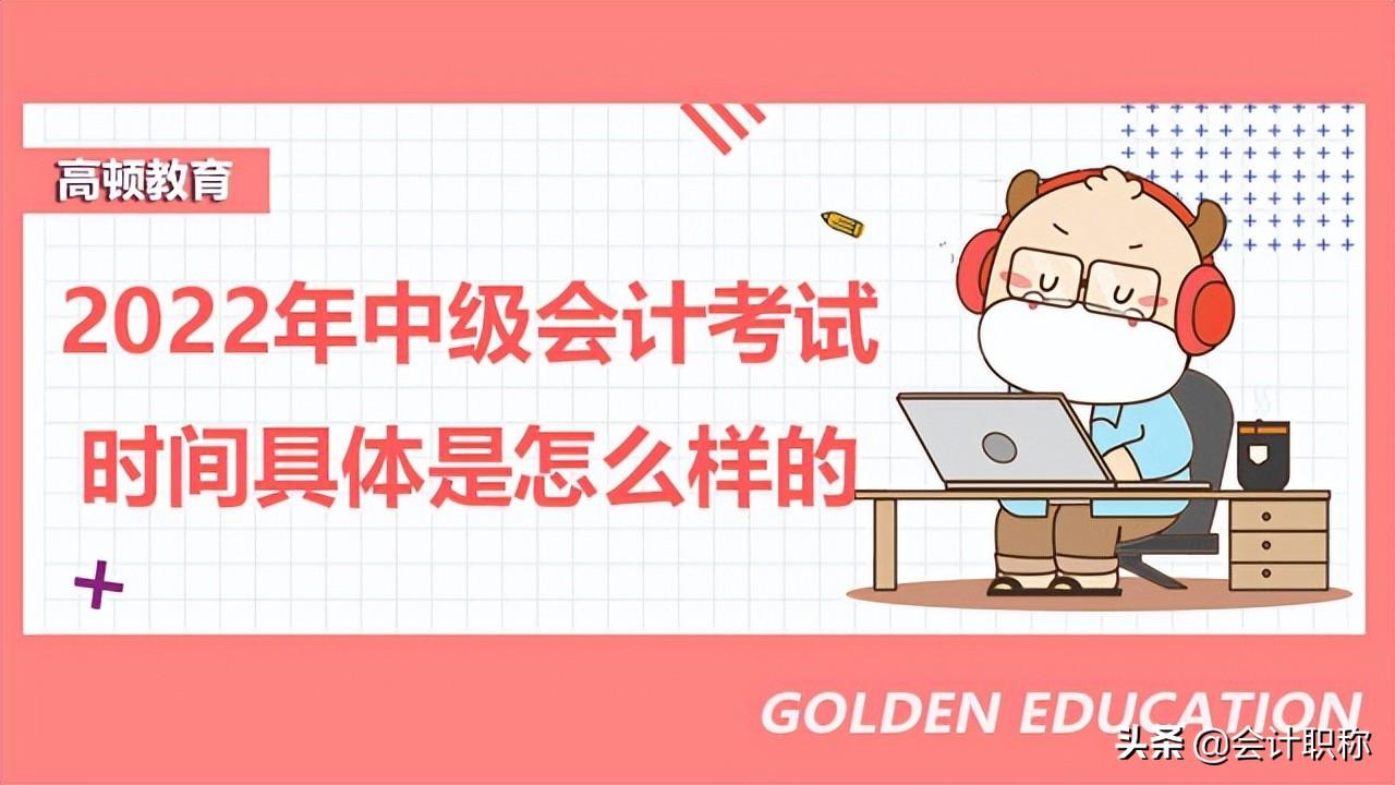 中级会计考试时间（2022年中级会计考试时间具体是怎么样的）