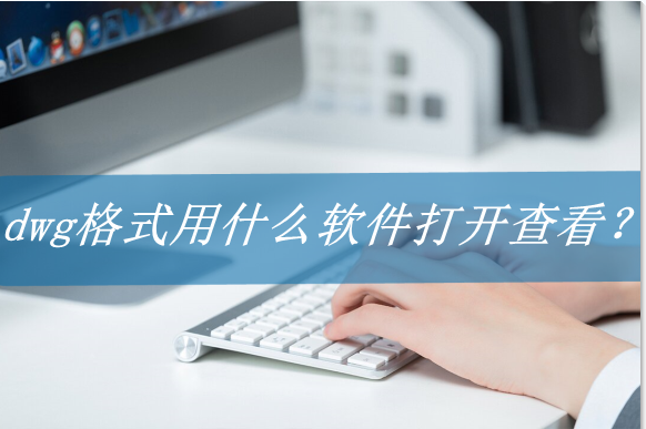 dwg文件用什么软件打开最好（dwg格式查看方法）