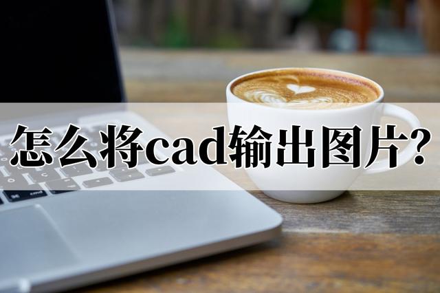 cad怎么导出图片，cad怎么导出jpg图片（分享cad输出图片的方法）