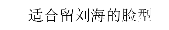 齐刘海适合什么脸型，刘海适合什么脸型（关键看脸，这3种长相别留刘海）