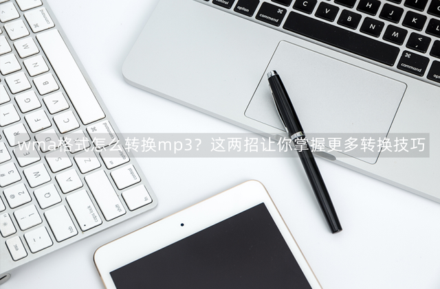 wma格式怎么转换mp3，怎么把wma格式转成mp3格式（这两招让你掌握更多转换技巧）