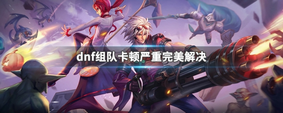 dnf很卡怎么办，电脑玩dnf卡怎么办（DNF手游组队不了）