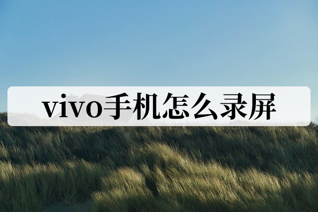 vivo手机如何录屏，VIVO手机怎样录制屏幕（vivo手机怎么录屏）
