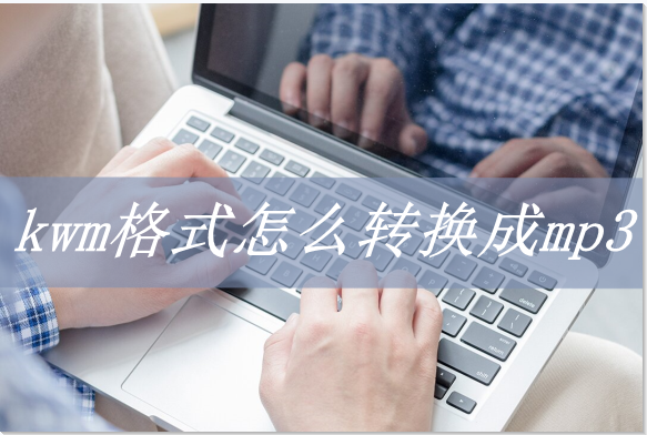 kwm格式怎么转换成mp3（音乐文件转成MP3格式方法）