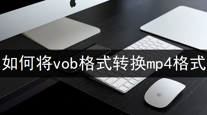 vob格式可以转换成mp4格式吗（vob格式转换mp4格式方法）
