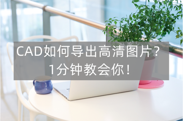 cad导出图片，cad怎么导出清晰的图片格式（cad怎么以高清图片导出-1分钟教你学会CAD转图片）