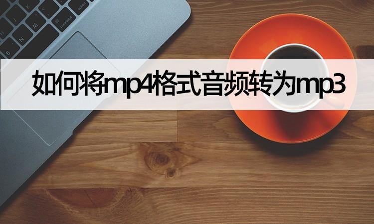 苹果mp4怎么转成mp3（mp4格式音频转换教学）