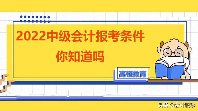 中级会计师报考条件，报考中级会计师条件有哪些（2022中级会计报考条件你知道吗）